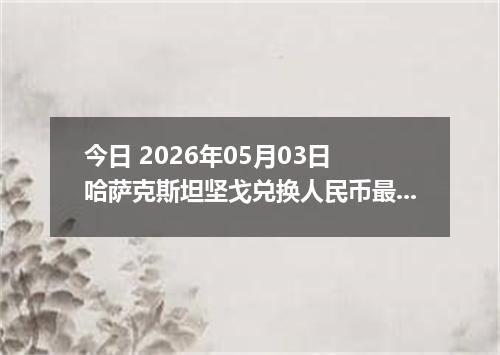 今日 2026年05月03日 哈萨克斯坦坚戈兑换人民币最新汇率行情