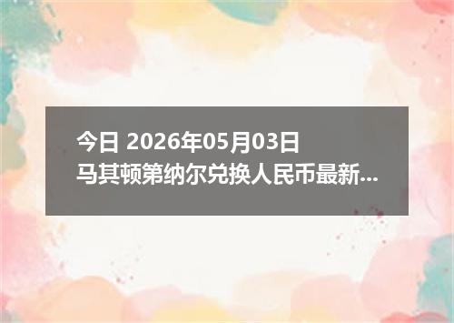 今日 2026年05月03日 马其顿第纳尔兑换人民币最新汇率行情