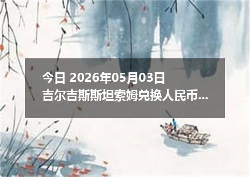 今日 2026年05月03日 吉尔吉斯斯坦索姆兑换人民币最新汇率行情