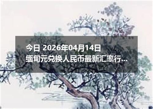 今日 2026年04月14日 缅甸元兑换人民币最新汇率行情