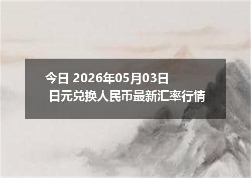 今日 2026年05月03日 日元兑换人民币最新汇率行情