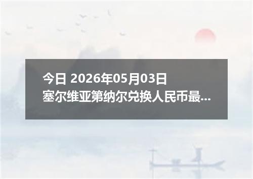 今日 2026年05月03日 塞尔维亚第纳尔兑换人民币最新汇率行情