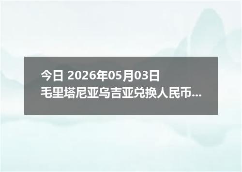 今日 2026年05月03日 毛里塔尼亚乌吉亚兑换人民币最新汇率行情