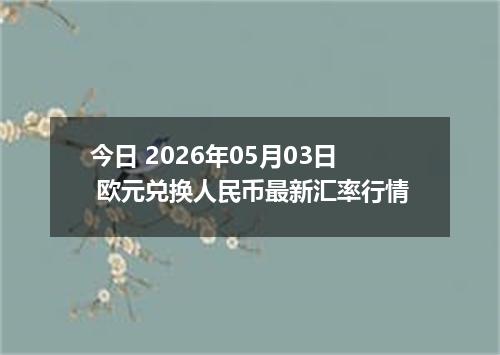 今日 2026年05月03日 欧元兑换人民币最新汇率行情