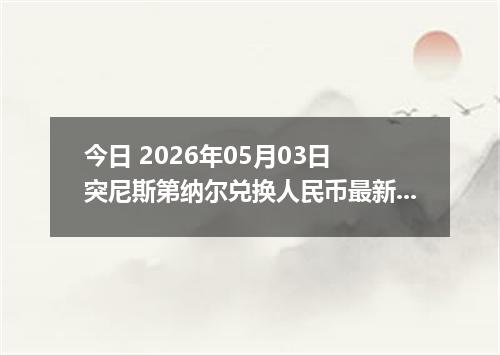 今日 2026年05月03日 突尼斯第纳尔兑换人民币最新汇率行情