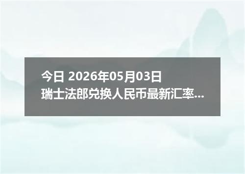 今日 2026年05月03日 瑞士法郎兑换人民币最新汇率行情