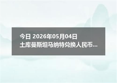 今日 2026年05月04日 土库曼斯坦马纳特兑换人民币最新汇率行情
