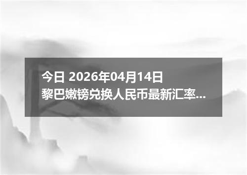 今日 2026年04月14日 黎巴嫩镑兑换人民币最新汇率行情