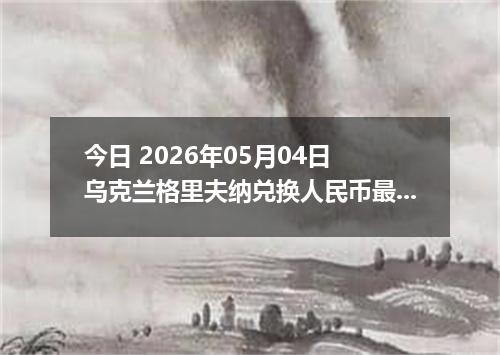 今日 2026年05月04日 乌克兰格里夫纳兑换人民币最新汇率行情