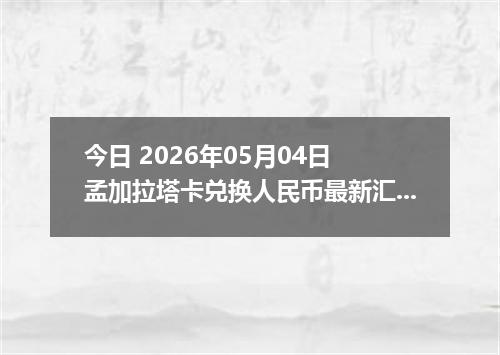 今日 2026年05月04日 孟加拉塔卡兑换人民币最新汇率行情