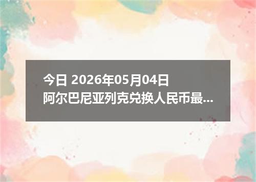 今日 2026年05月04日 阿尔巴尼亚列克兑换人民币最新汇率行情