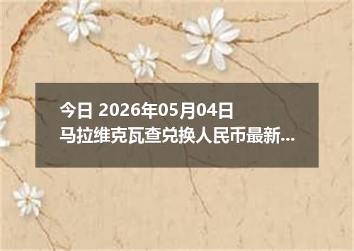 今日 2026年05月04日 马拉维克瓦查兑换人民币最新汇率行情