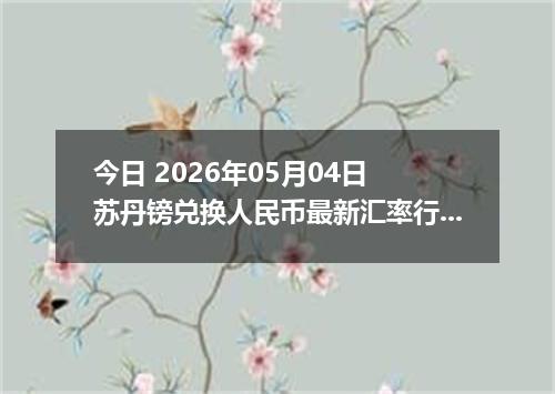 今日 2026年05月04日 苏丹镑兑换人民币最新汇率行情