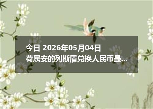 今日 2026年05月04日 荷属安的列斯盾兑换人民币最新汇率行情