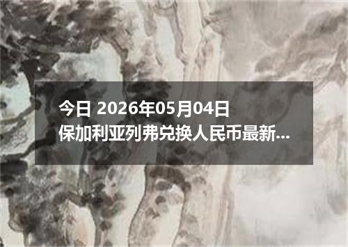 今日 2026年05月04日 保加利亚列弗兑换人民币最新汇率行情