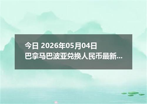 今日 2026年05月04日 巴拿马巴波亚兑换人民币最新汇率行情