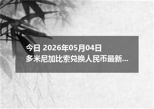 今日 2026年05月04日 多米尼加比索兑换人民币最新汇率行情