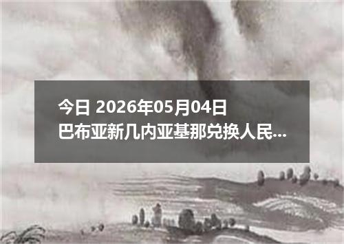 今日 2026年05月04日 巴布亚新几内亚基那兑换人民币最新汇率行情