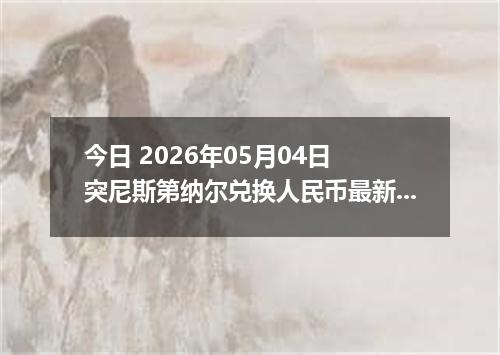 今日 2026年05月04日 突尼斯第纳尔兑换人民币最新汇率行情