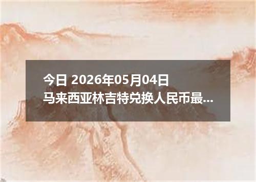 今日 2026年05月04日 马来西亚林吉特兑换人民币最新汇率行情