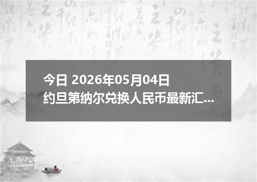 今日 2026年05月04日 约旦第纳尔兑换人民币最新汇率行情