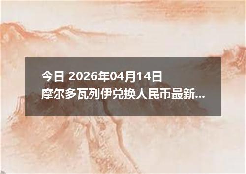 今日 2026年04月14日 摩尔多瓦列伊兑换人民币最新汇率行情