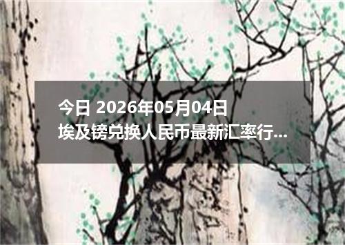 今日 2026年05月04日 埃及镑兑换人民币最新汇率行情