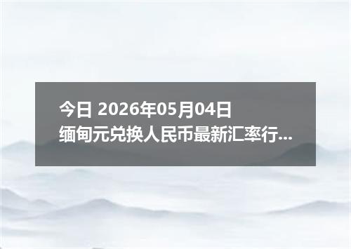 今日 2026年05月04日 缅甸元兑换人民币最新汇率行情