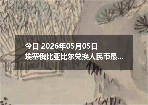 今日 2026年05月05日 埃塞俄比亚比尔兑换人民币最新汇率行情