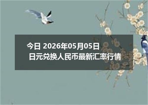 今日 2026年05月05日 日元兑换人民币最新汇率行情