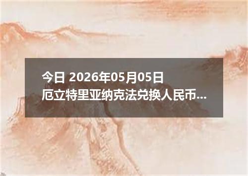 今日 2026年05月05日 厄立特里亚纳克法兑换人民币最新汇率行情