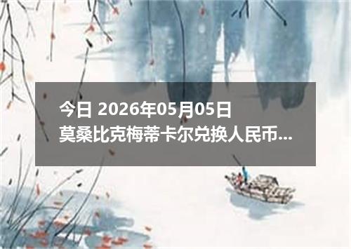 今日 2026年05月05日 莫桑比克梅蒂卡尔兑换人民币最新汇率行情