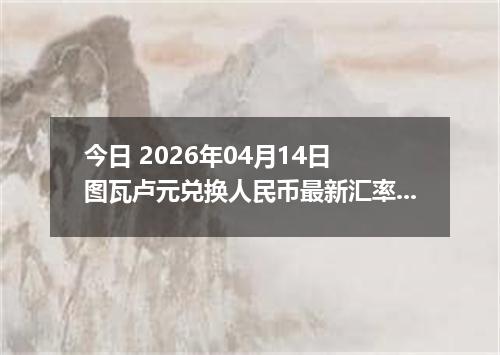 今日 2026年04月14日 图瓦卢元兑换人民币最新汇率行情