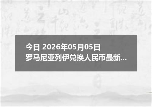 今日 2026年05月05日 罗马尼亚列伊兑换人民币最新汇率行情