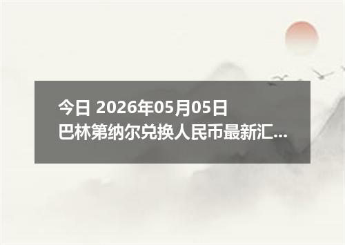 今日 2026年05月05日 巴林第纳尔兑换人民币最新汇率行情
