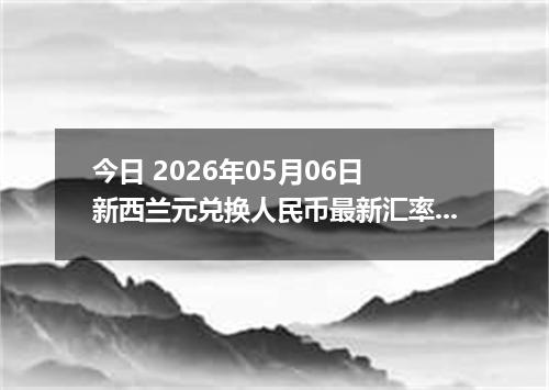 今日 2026年05月06日 新西兰元兑换人民币最新汇率行情