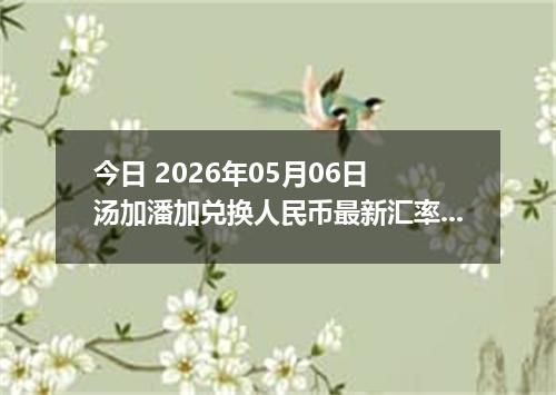 今日 2026年05月06日 汤加潘加兑换人民币最新汇率行情