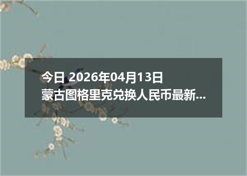 今日 2026年04月13日 蒙古图格里克兑换人民币最新汇率行情