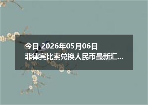 今日 2026年05月06日 菲律宾比索兑换人民币最新汇率行情