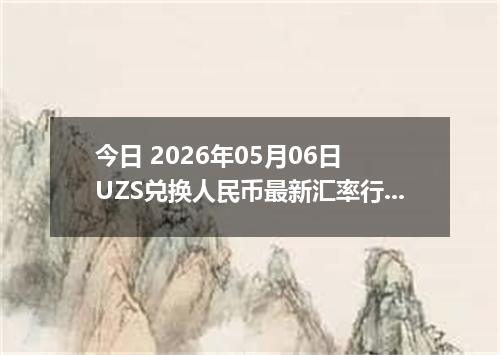 今日 2026年05月06日 UZS兑换人民币最新汇率行情