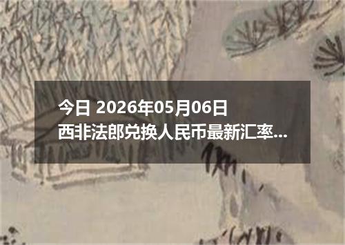 今日 2026年05月06日 西非法郎兑换人民币最新汇率行情