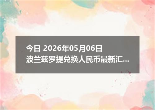 今日 2026年05月06日 波兰兹罗提兑换人民币最新汇率行情