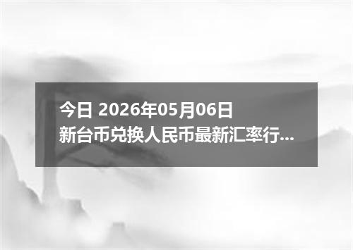 今日 2026年05月06日 新台币兑换人民币最新汇率行情