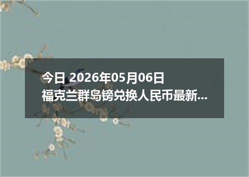 今日 2026年05月06日 福克兰群岛镑兑换人民币最新汇率行情