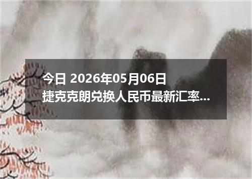 今日 2026年05月06日 捷克克朗兑换人民币最新汇率行情