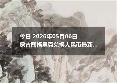 今日 2026年05月06日 蒙古图格里克兑换人民币最新汇率行情