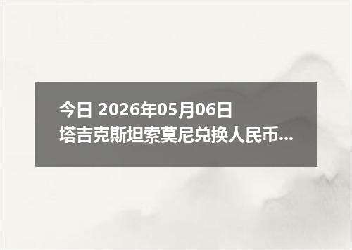 今日 2026年05月06日 塔吉克斯坦索莫尼兑换人民币最新汇率行情