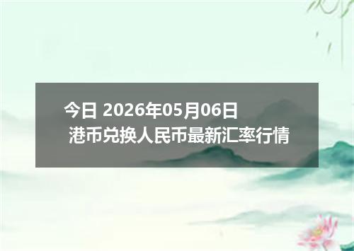 今日 2026年05月06日 港币兑换人民币最新汇率行情