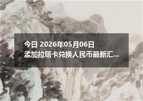 今日 2026年05月06日 孟加拉塔卡兑换人民币最新汇率行情