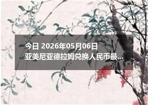 今日 2026年05月06日 亚美尼亚德拉姆兑换人民币最新汇率行情